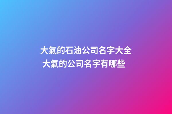 大氣的石油公司名字大全 大氣的公司名字有哪些-第1張-公司起名-玄機派